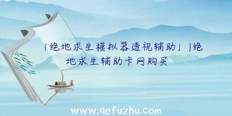 「绝地求生模拟器透视辅助」|绝地求生辅助卡网购买